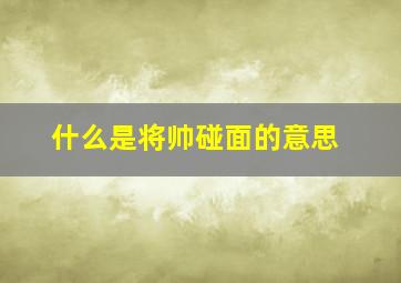 什么是将帅碰面的意思