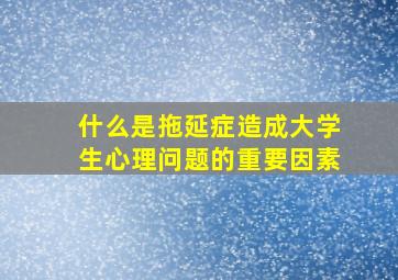 什么是拖延症造成大学生心理问题的重要因素