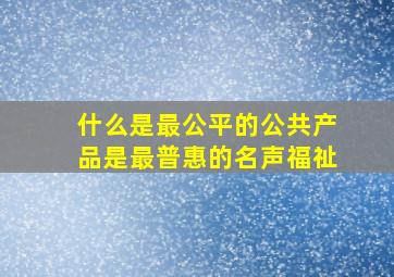 什么是最公平的公共产品是最普惠的名声福祉