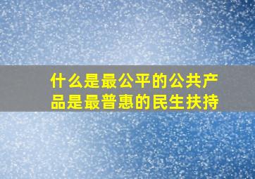 什么是最公平的公共产品是最普惠的民生扶持