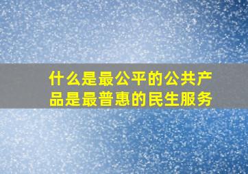 什么是最公平的公共产品是最普惠的民生服务