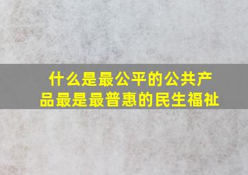 什么是最公平的公共产品最是最普惠的民生福祉