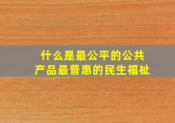 什么是最公平的公共产品最普惠的民生福祉