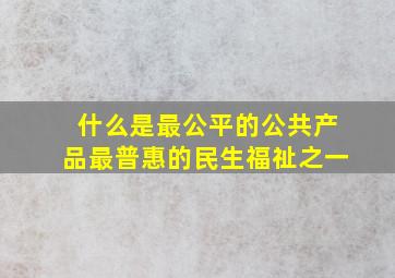 什么是最公平的公共产品最普惠的民生福祉之一