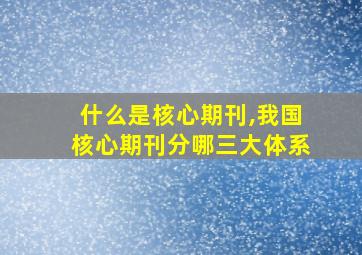 什么是核心期刊,我国核心期刊分哪三大体系