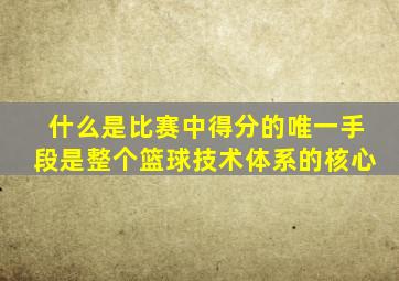 什么是比赛中得分的唯一手段是整个篮球技术体系的核心