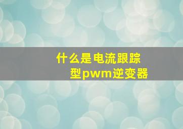 什么是电流跟踪型pwm逆变器