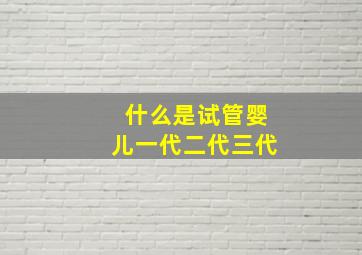 什么是试管婴儿一代二代三代