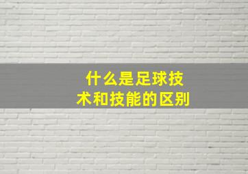 什么是足球技术和技能的区别