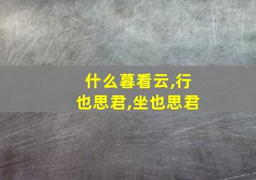 什么暮看云,行也思君,坐也思君