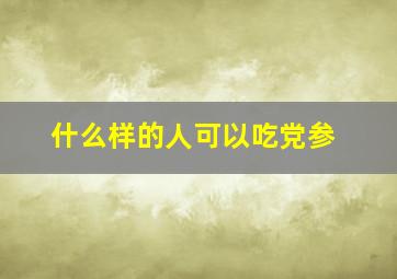 什么样的人可以吃党参