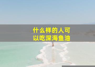 什么样的人可以吃深海鱼油