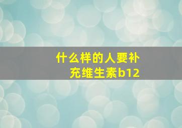 什么样的人要补充维生素b12