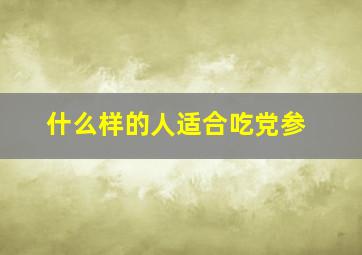 什么样的人适合吃党参