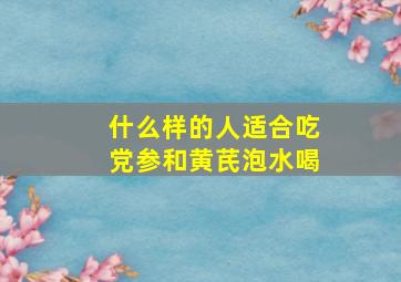 什么样的人适合吃党参和黄芪泡水喝