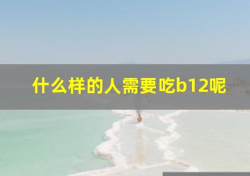 什么样的人需要吃b12呢