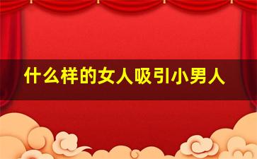 什么样的女人吸引小男人