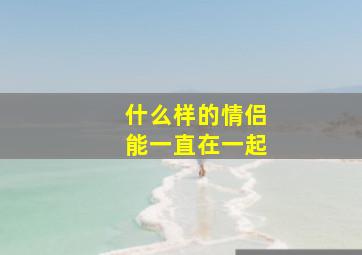 什么样的情侣能一直在一起