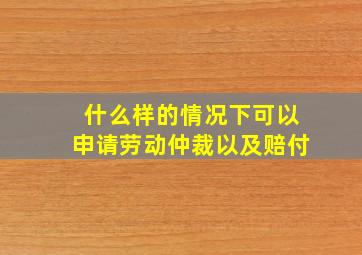 什么样的情况下可以申请劳动仲裁以及赔付