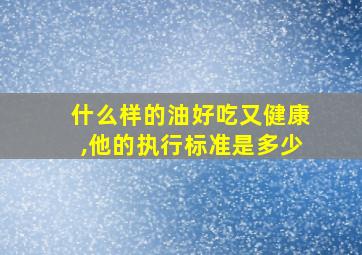 什么样的油好吃又健康,他的执行标准是多少