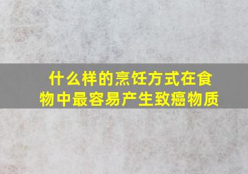 什么样的烹饪方式在食物中最容易产生致癌物质