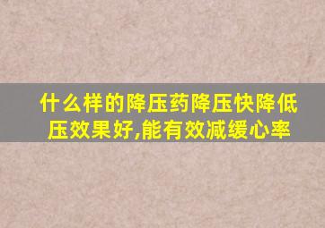 什么样的降压药降压快降低压效果好,能有效减缓心率