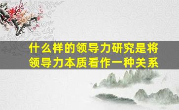 什么样的领导力研究是将领导力本质看作一种关系