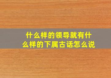 什么样的领导就有什么样的下属古话怎么说