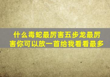 什么毒蛇最厉害五步龙最厉害你可以放一首给我看看最多