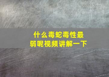 什么毒蛇毒性最弱呢视频讲解一下