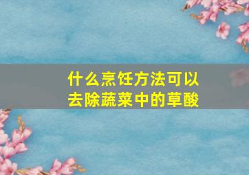 什么烹饪方法可以去除蔬菜中的草酸