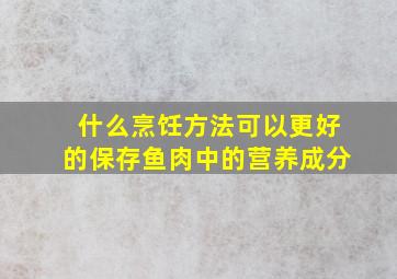 什么烹饪方法可以更好的保存鱼肉中的营养成分