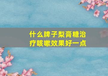 什么牌子梨膏糖治疗咳嗽效果好一点