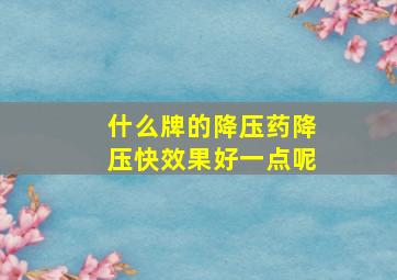 什么牌的降压药降压快效果好一点呢