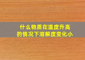 什么物质在温度升高的情况下溶解度变化小