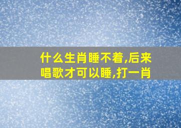 什么生肖睡不着,后来唱歌才可以睡,打一肖