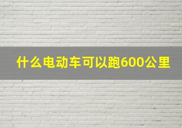 什么电动车可以跑600公里