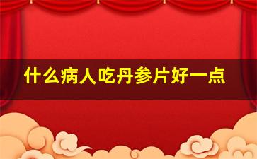 什么病人吃丹参片好一点