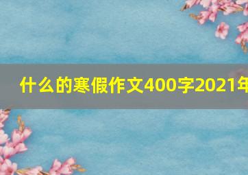 什么的寒假作文400字2021年