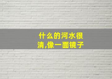 什么的河水很清,像一面镜子