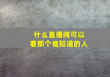 什么直播间可以看那个谁知道的人