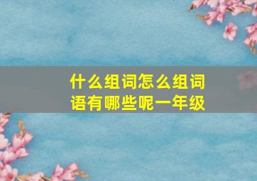 什么组词怎么组词语有哪些呢一年级