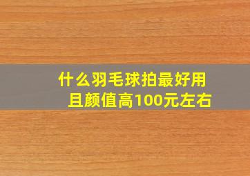 什么羽毛球拍最好用且颜值高100元左右