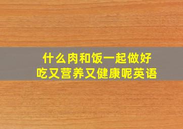 什么肉和饭一起做好吃又营养又健康呢英语