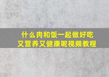 什么肉和饭一起做好吃又营养又健康呢视频教程