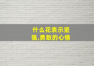 什么花表示坚强,勇敢的心情