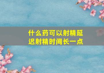 什么药可以射精延迟射精时间长一点