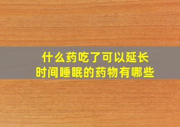 什么药吃了可以延长时间睡眠的药物有哪些