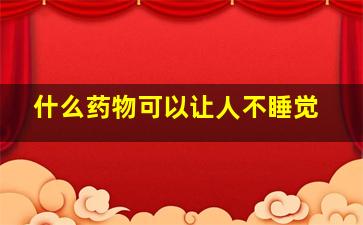 什么药物可以让人不睡觉