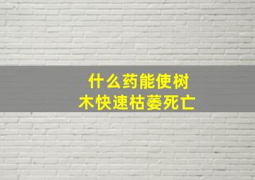 什么药能使树木快速枯萎死亡